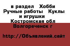  в раздел : Хобби. Ручные работы » Куклы и игрушки . Костромская обл.,Волгореченск г.
